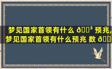 梦见国家首领有什么 🌳 预兆,梦见国家首领有什么预兆 数 🕷 字解梦